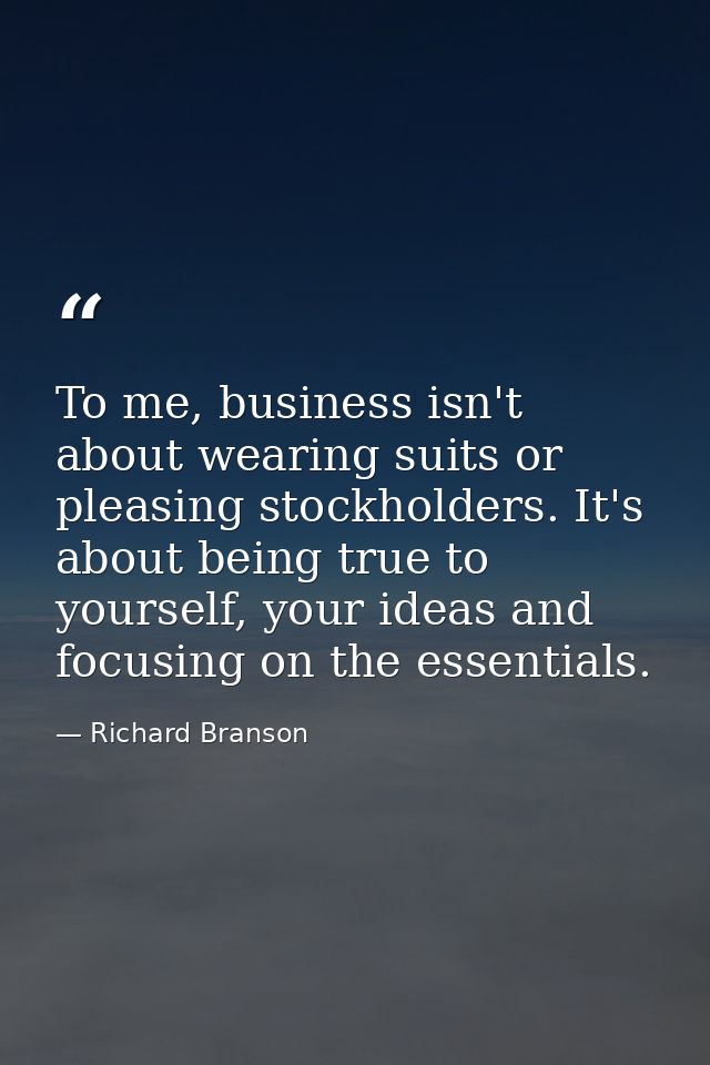 To me, business isn't about wearing suits or pleasing stockholders. It's about being true to yourself, your ideas and fo — Richard Branson