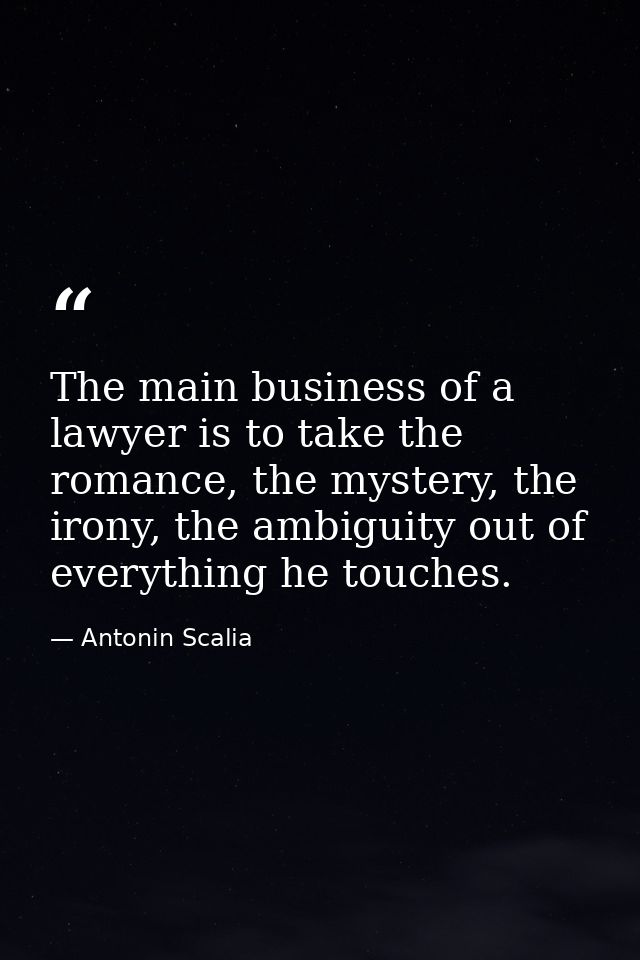 The main business of a lawyer is to take the romance, the mystery, the irony, the ambiguity out of everything he touches — Antonin Scalia
