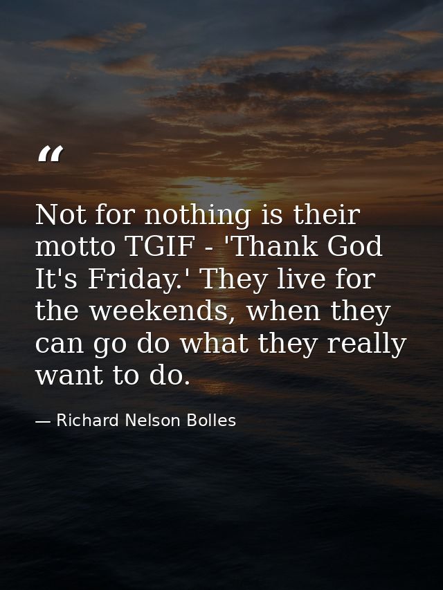 Not for nothing is their motto TGIF - 'Thank God It's Friday.' They live for the weekends, when they can go do what they — Richard Nelson Bolles