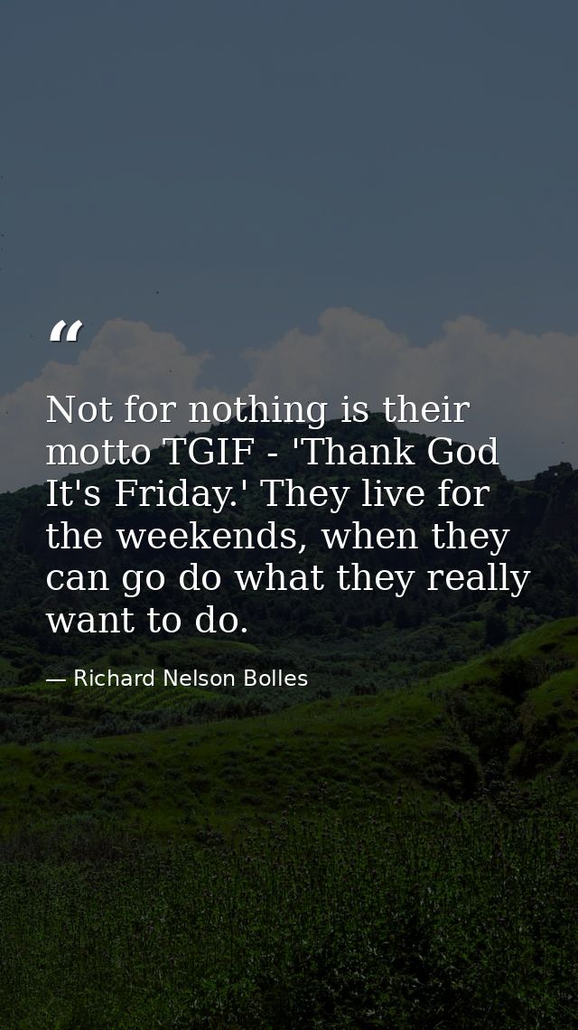 Not for nothing is their motto TGIF - 'Thank God It's Friday.' They live for the weekends, when they can go do what they — Richard Nelson Bolles