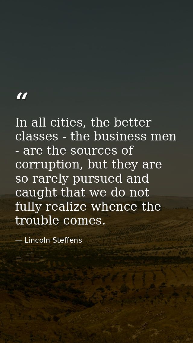 In all cities, the better classes - the business men - are the sources of corruption, but they are so rarely pursued and — Lincoln Steffens
