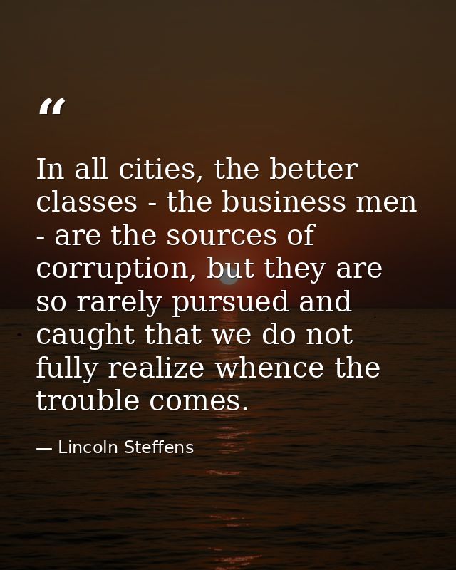 In all cities, the better classes - the business men - are the sources of corruption, but they are so rarely pursued and — Lincoln Steffens