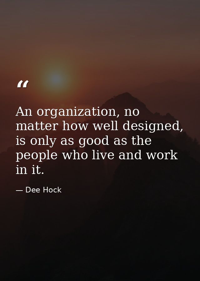 An organization, no matter how well designed, is only as good as the people who live and work in it. — Dee Hock