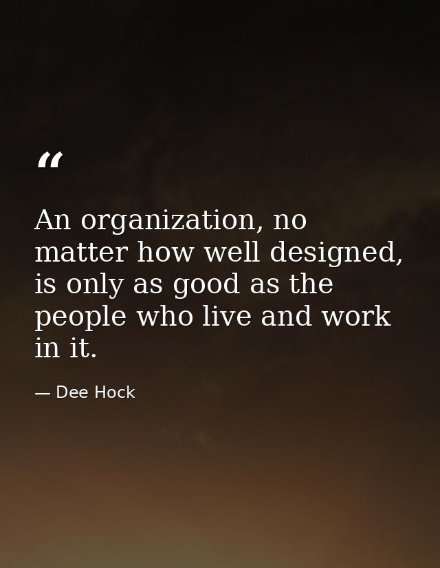 An organization, no matter how well designed, is only as good as the people who live and work in it. — Dee Hock