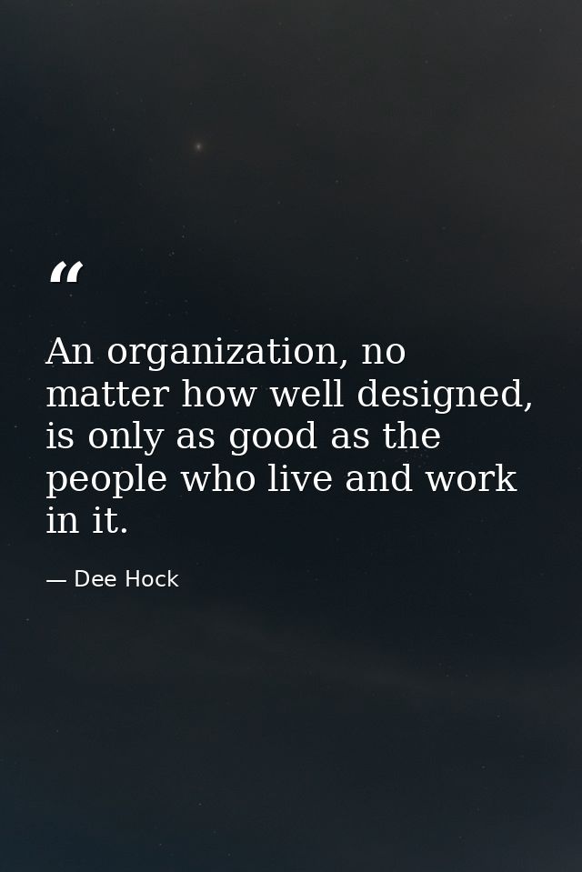An organization, no matter how well designed, is only as good as the people who live and work in it. — Dee Hock