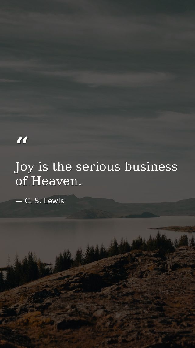 Joy is the serious business of Heaven. — C. S. Lewis