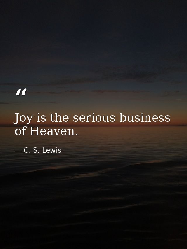 Joy is the serious business of Heaven. — C. S. Lewis
