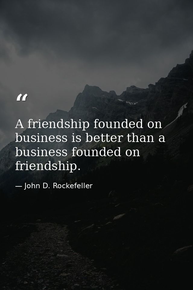 A friendship founded on business is better than a business founded on friendship. — John D. Rockefeller