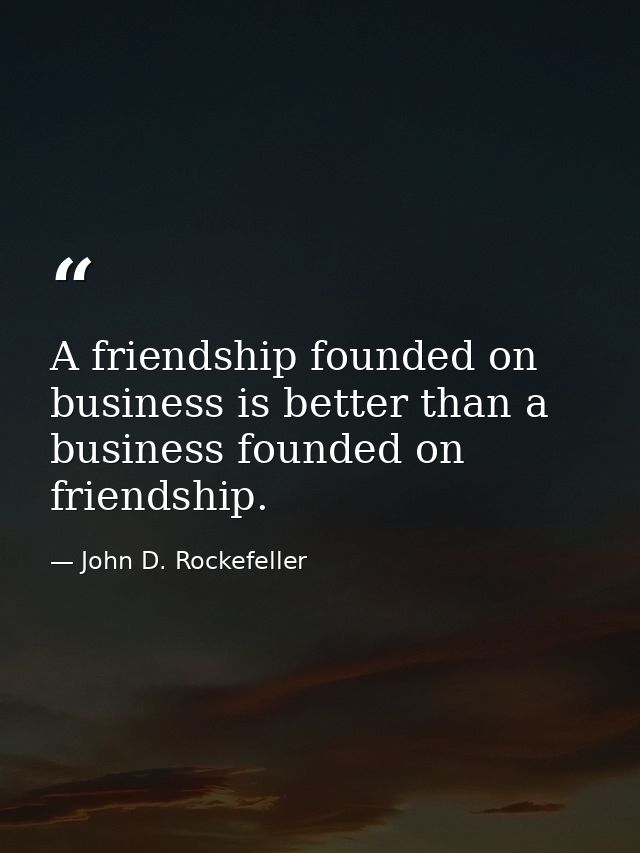 A friendship founded on business is better than a business founded on friendship. — John D. Rockefeller