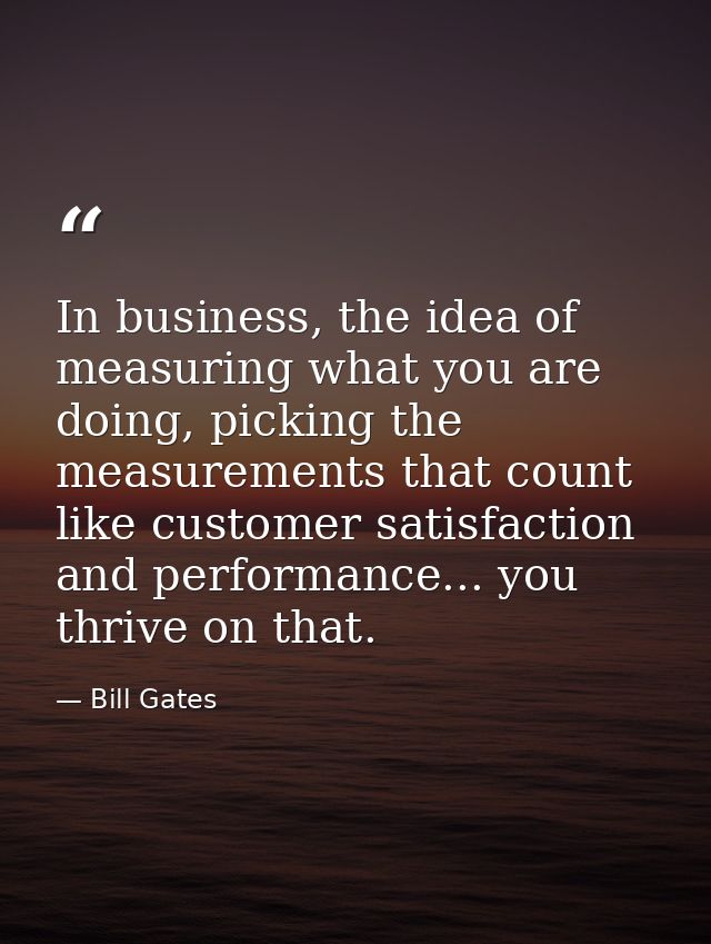 In business, the idea of measuring what you are doing, picking the measurements that count like customer satisfaction an — Bill Gates