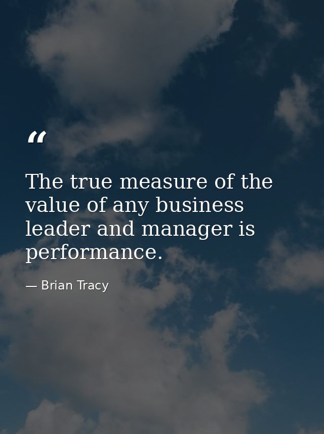 The true measure of the value of any business leader and manager is performance. — Brian Tracy
