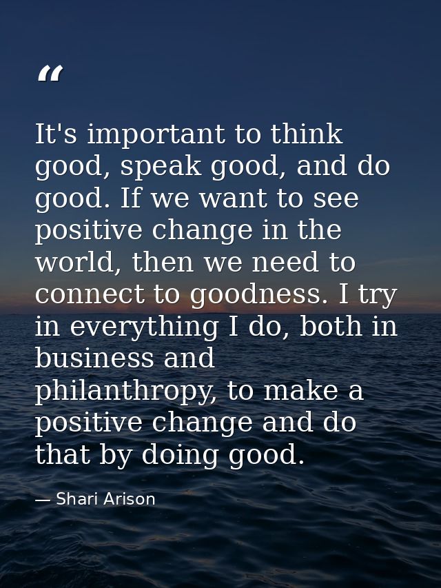 It's important to think good, speak good, and do good. If we want to see positive change in the world, then we need to c — Shari Arison