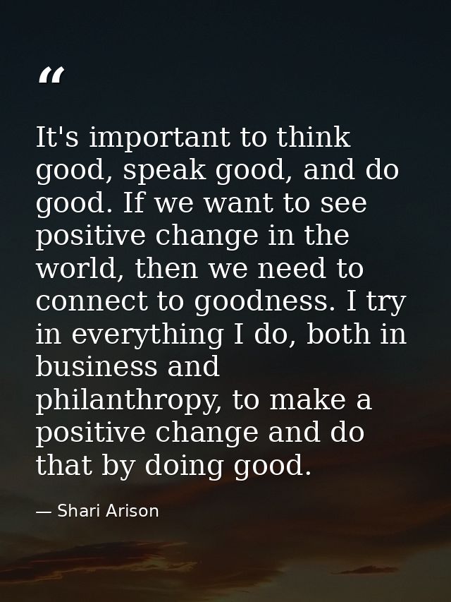 It's important to think good, speak good, and do good. If we want to see positive change in the world, then we need to c — Shari Arison