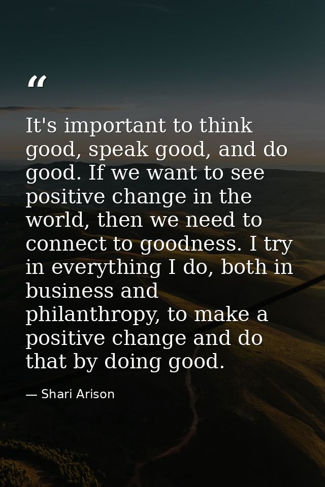 It's important to think good, speak good, and do good. If we want to see positive change in the world, then we need to c — Shari Arison