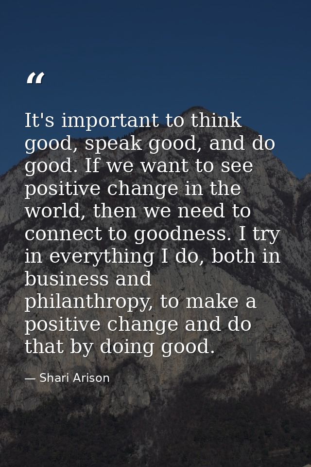 It's important to think good, speak good, and do good. If we want to see positive change in the world, then we need to c — Shari Arison