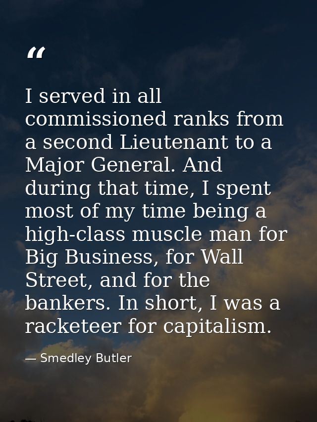 I served in all commissioned ranks from a second Lieutenant to a Major General. And during that time, I spent most of my — Smedley Butler