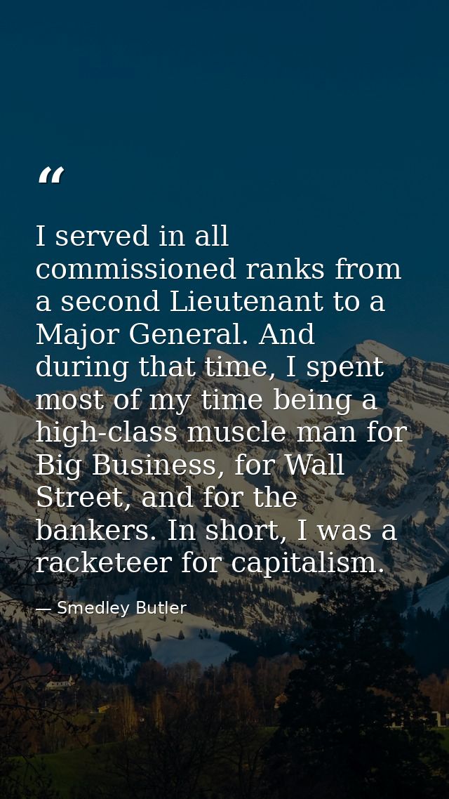 I served in all commissioned ranks from a second Lieutenant to a Major General. And during that time, I spent most of my — Smedley Butler
