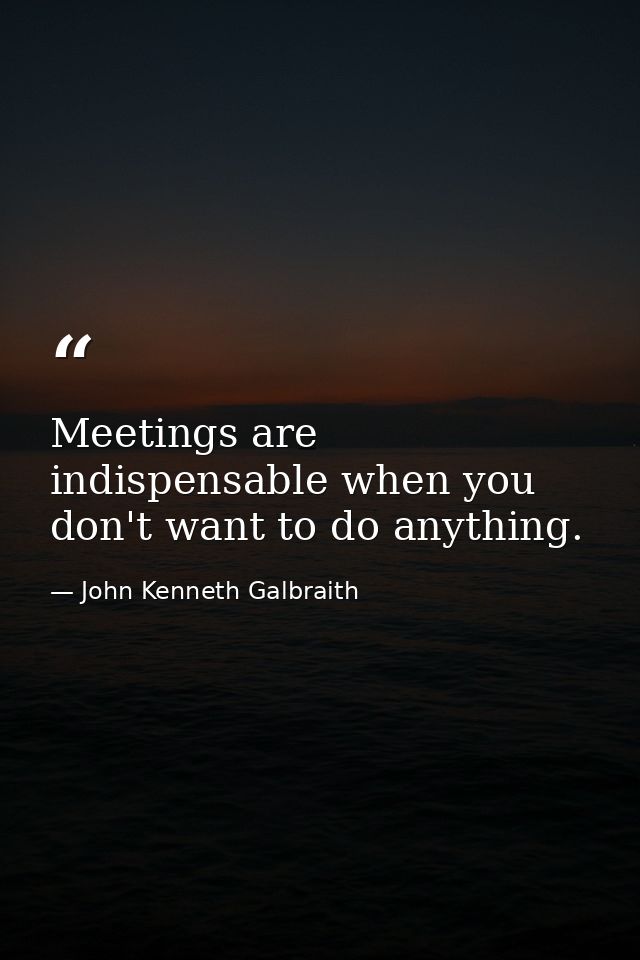 Meetings are indispensable when you don't want to do anything. — John Kenneth Galbraith