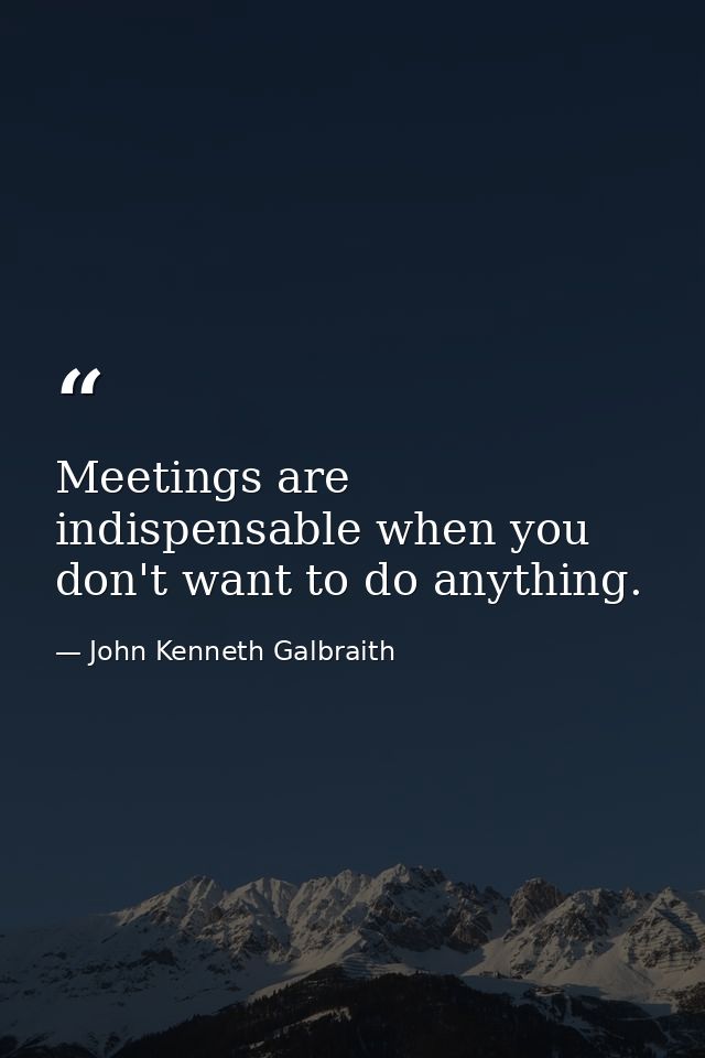 Meetings are indispensable when you don't want to do anything. — John Kenneth Galbraith