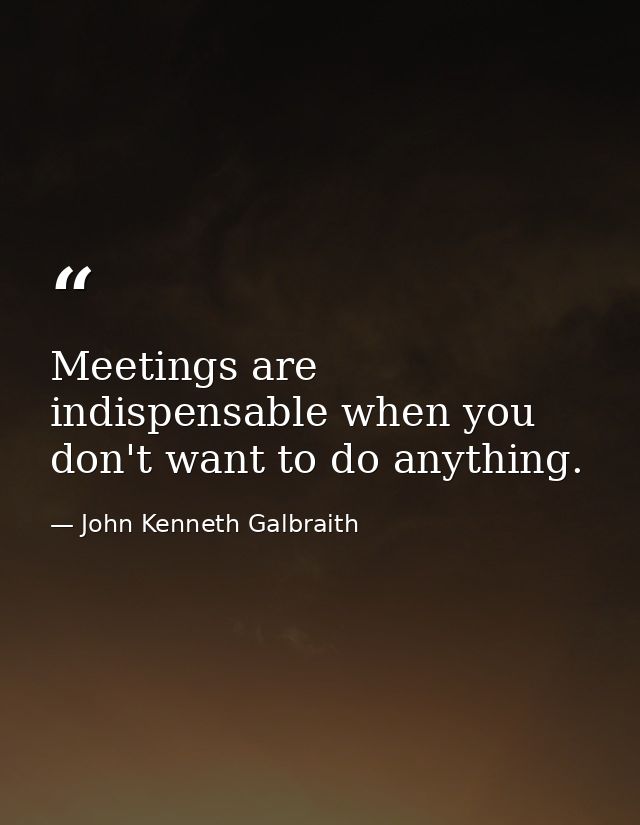 Meetings are indispensable when you don't want to do anything. — John Kenneth Galbraith