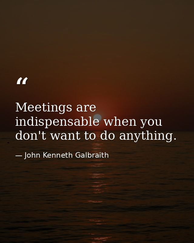 Meetings are indispensable when you don't want to do anything. — John Kenneth Galbraith