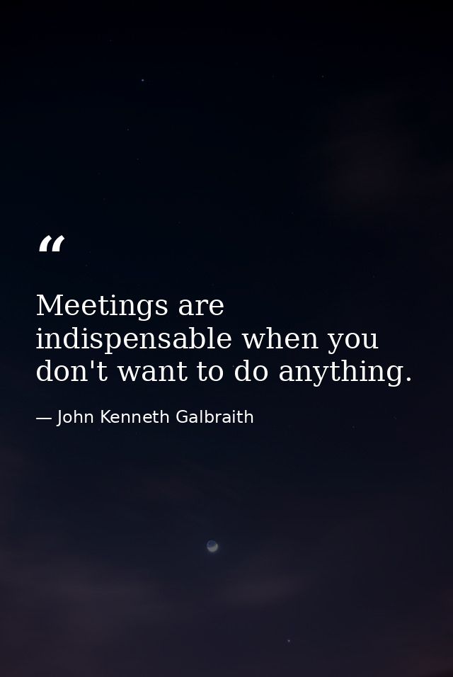 Meetings are indispensable when you don't want to do anything. — John Kenneth Galbraith