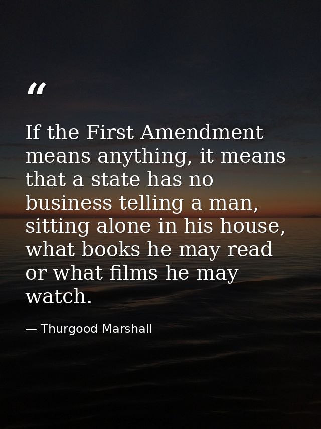 If the First Amendment means anything, it means that a state has no business telling a man, sitting alone in his house,  — Thurgood Marshall