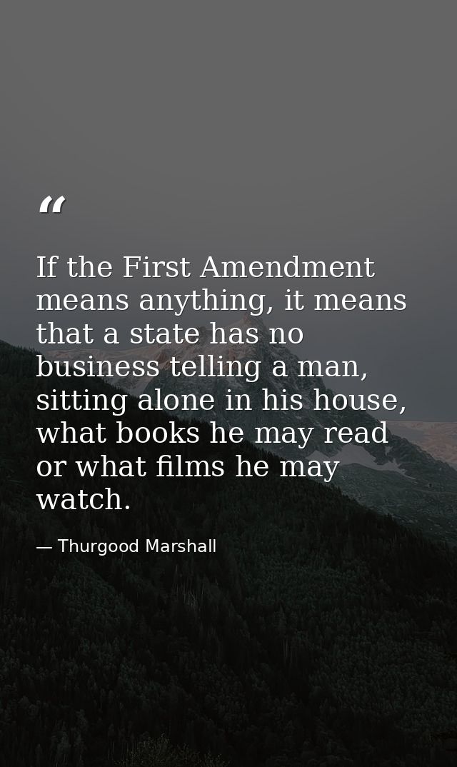 If the First Amendment means anything, it means that a state has no business telling a man, sitting alone in his house,  — Thurgood Marshall