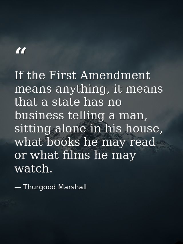 If the First Amendment means anything, it means that a state has no business telling a man, sitting alone in his house,  — Thurgood Marshall