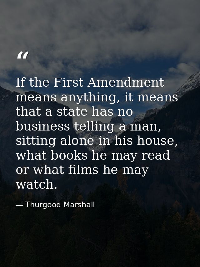 If the First Amendment means anything, it means that a state has no business telling a man, sitting alone in his house,  — Thurgood Marshall