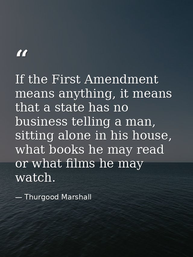 If the First Amendment means anything, it means that a state has no business telling a man, sitting alone in his house,  — Thurgood Marshall