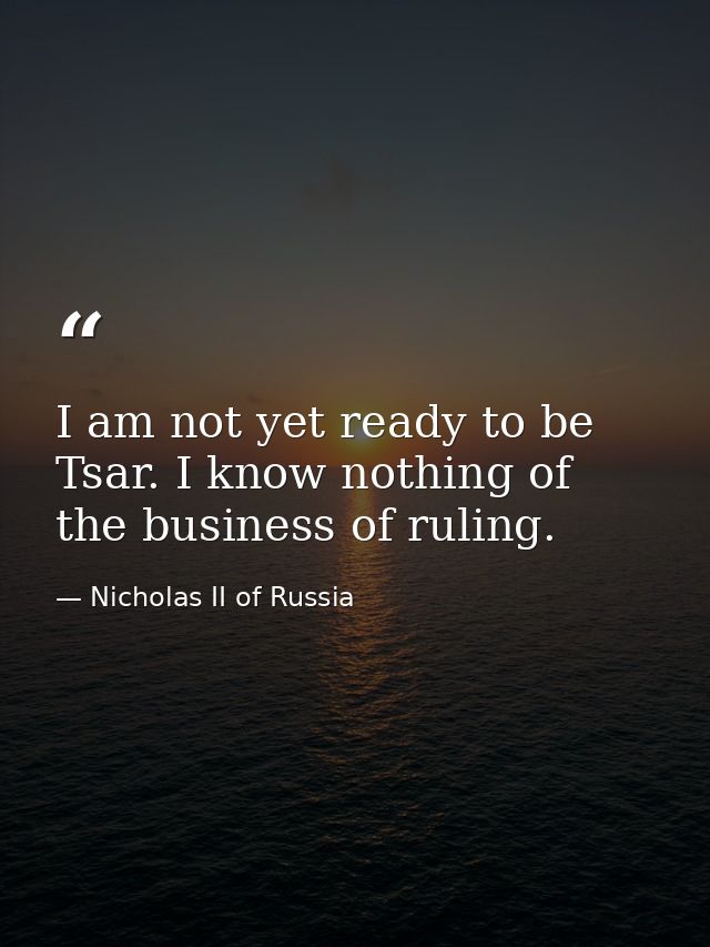 I am not yet ready to be Tsar. I know nothing of the business of ruling. — Nicholas II of Russia