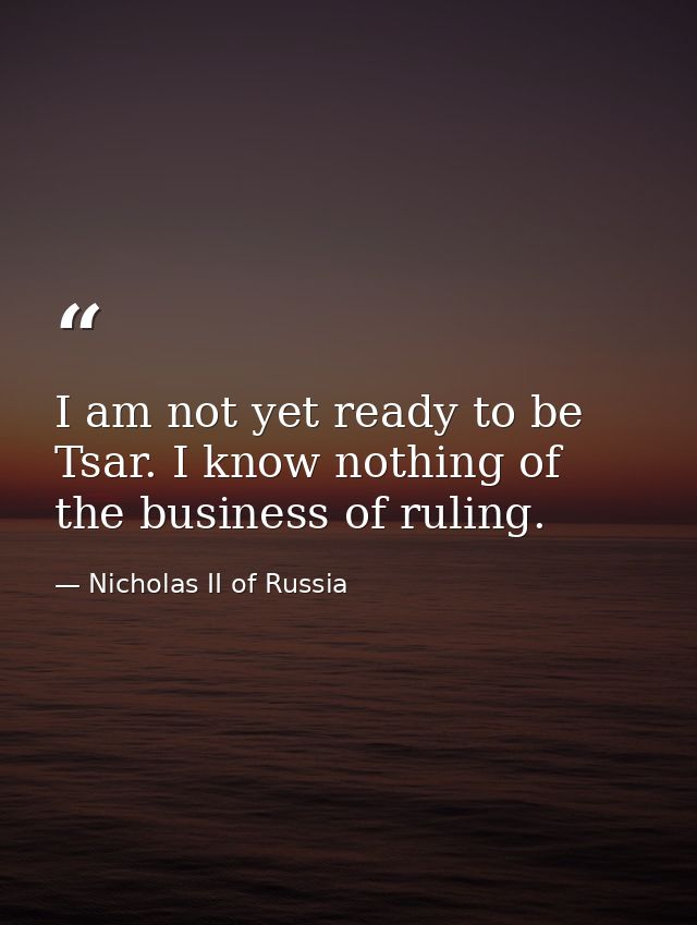 I am not yet ready to be Tsar. I know nothing of the business of ruling. — Nicholas II of Russia