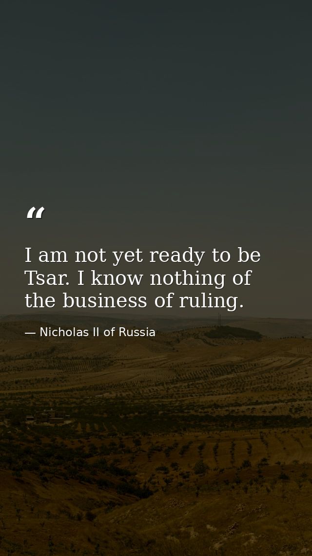 I am not yet ready to be Tsar. I know nothing of the business of ruling. — Nicholas II of Russia