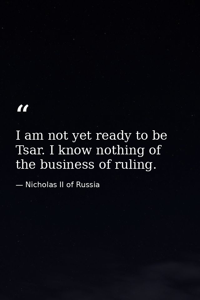 I am not yet ready to be Tsar. I know nothing of the business of ruling. — Nicholas II of Russia