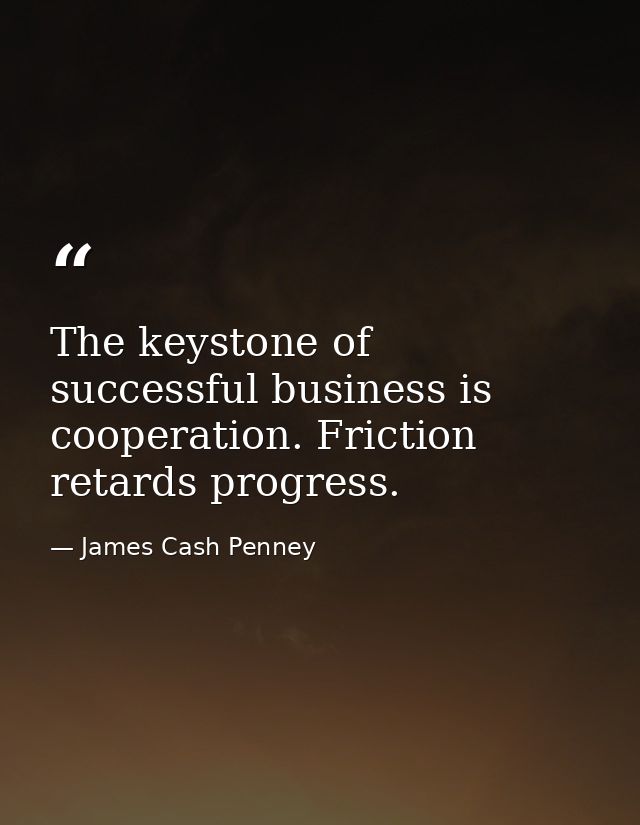 The keystone of successful business is cooperation. Friction retards progress. — James Cash Penney