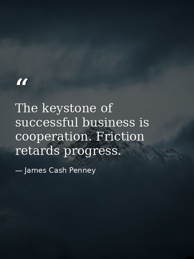 The keystone of successful business is cooperation. Friction retards progress. — James Cash Penney