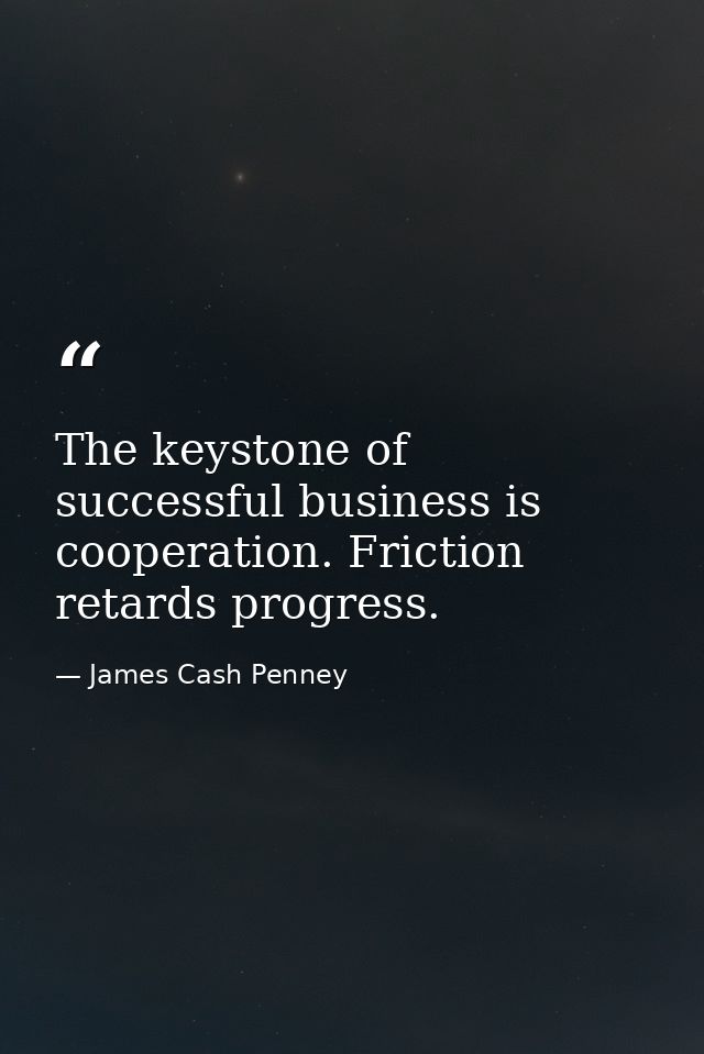 The keystone of successful business is cooperation. Friction retards progress. — James Cash Penney