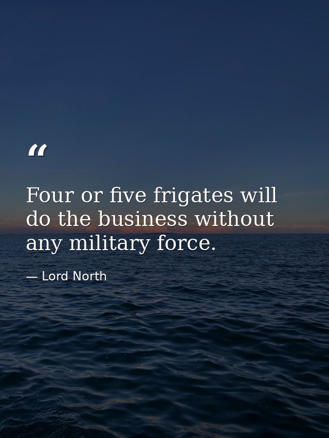 Four or five frigates will do the business without any military force. — Lord North