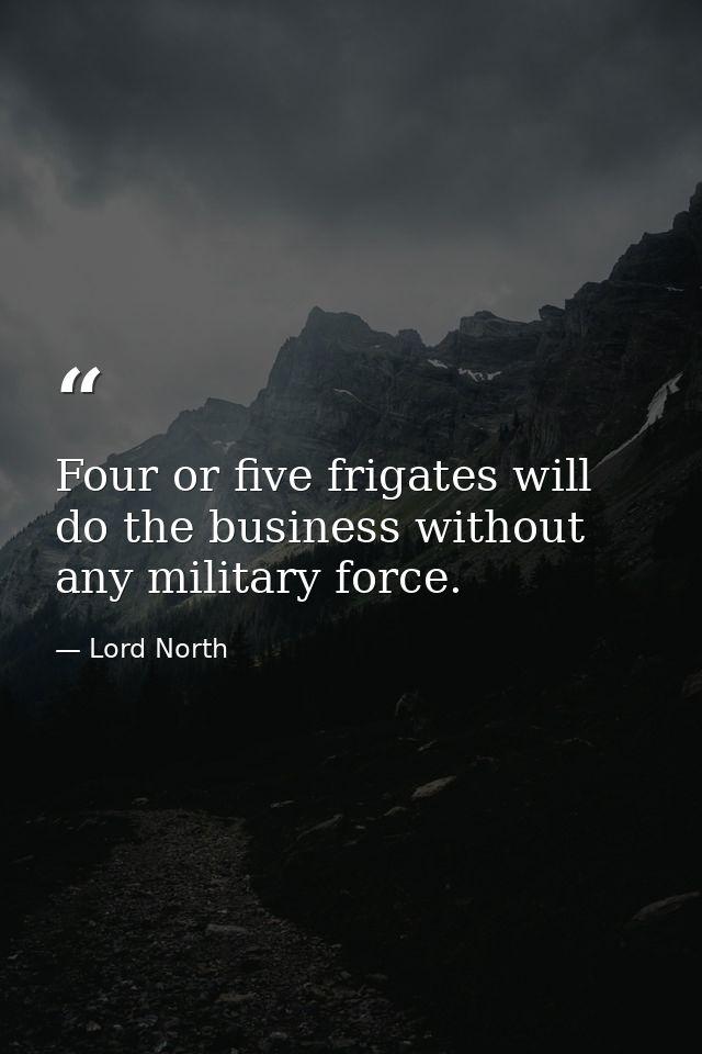 Four or five frigates will do the business without any military force. — Lord North