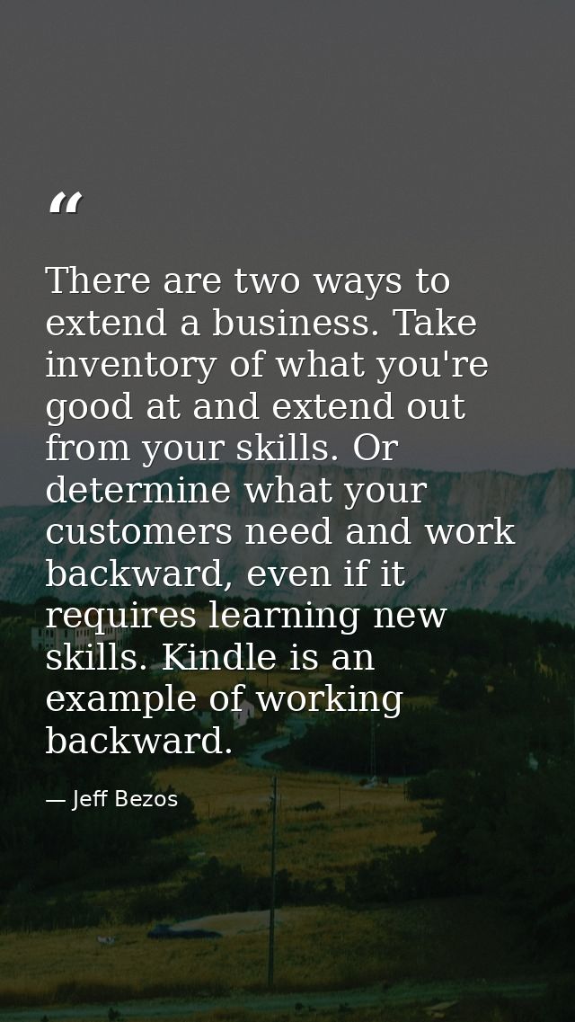 There are two ways to extend a business. Take inventory of what you're good at and extend out from your skills. Or deter — Jeff Bezos