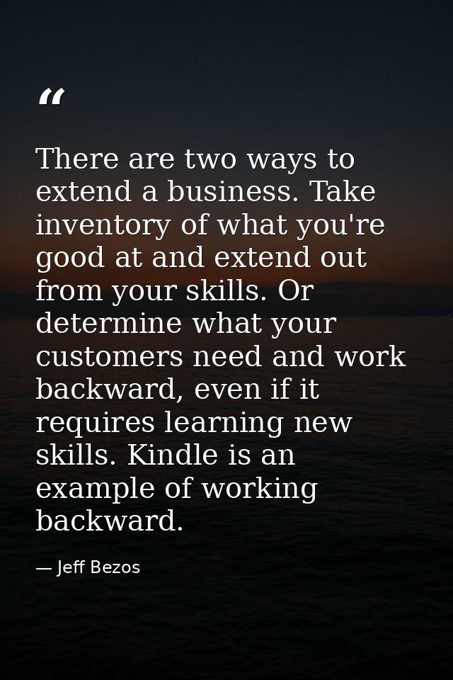 There are two ways to extend a business. Take inventory of what you're good at and extend out from your skills. Or deter — Jeff Bezos