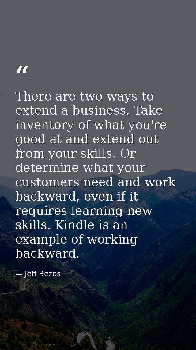 There are two ways to extend a business. Take inventory of what you're good at and extend out from your skills. Or deter — Jeff Bezos