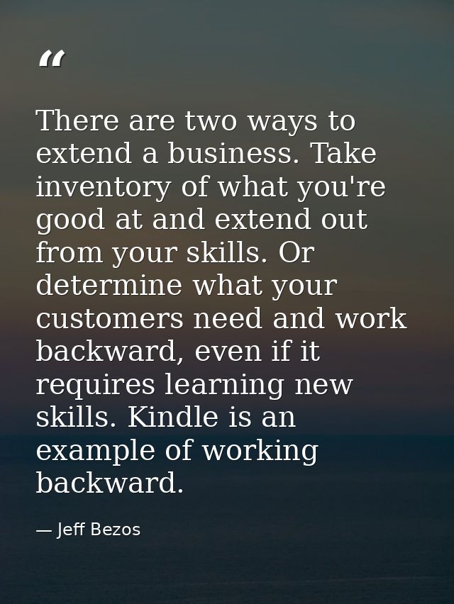 There are two ways to extend a business. Take inventory of what you're good at and extend out from your skills. Or deter — Jeff Bezos