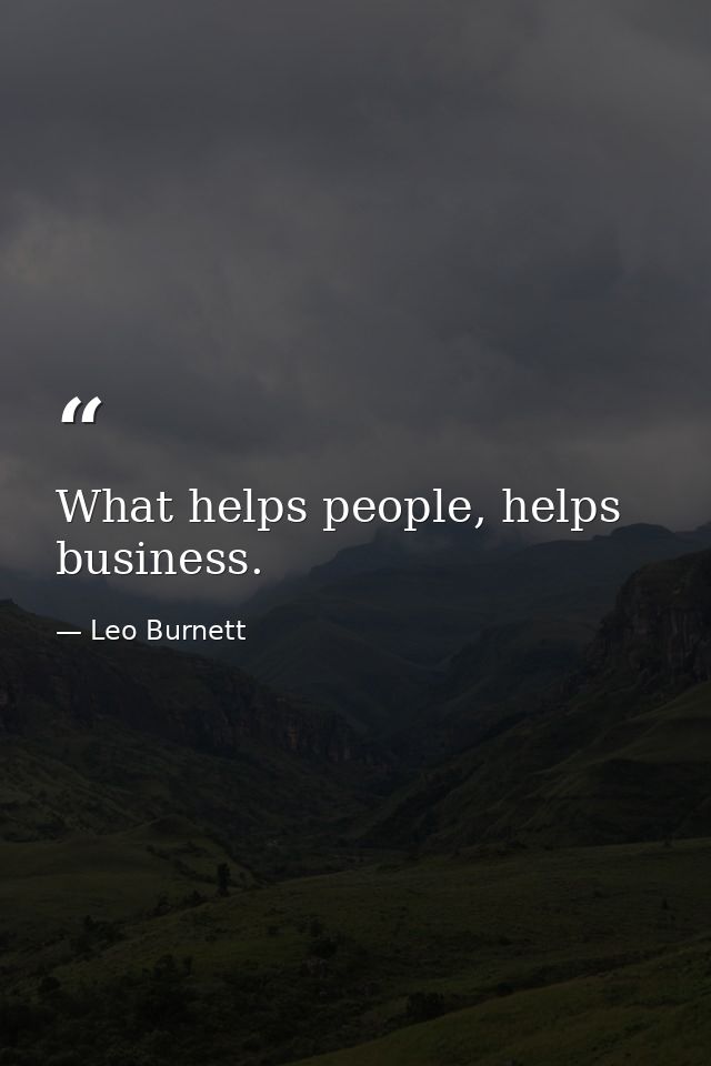 What helps people, helps business. — Leo Burnett