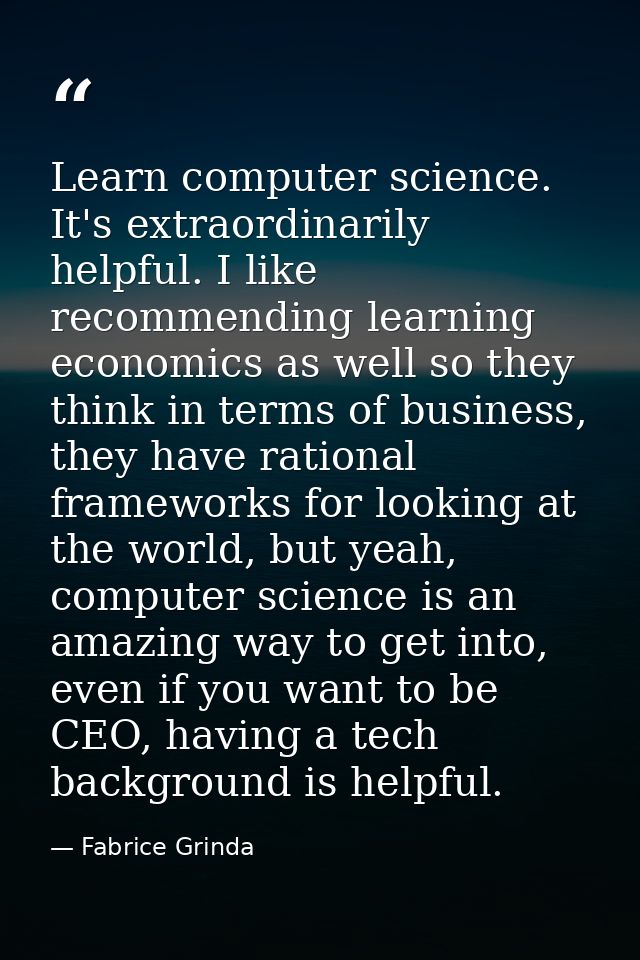 Learn computer science. It's extraordinarily helpful. I like recommending learning economics as well so they think in te — Fabrice Grinda