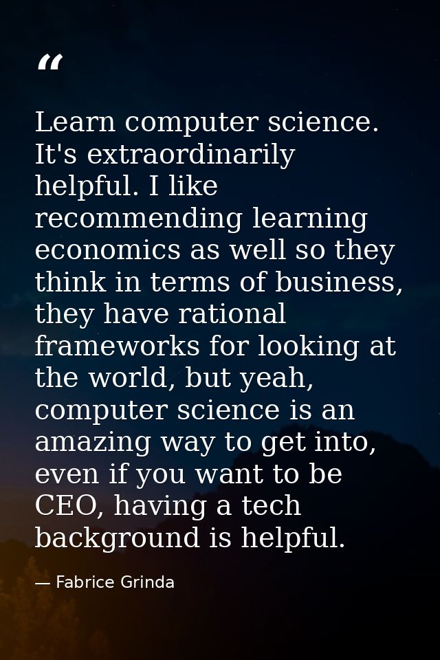 Learn computer science. It's extraordinarily helpful. I like recommending learning economics as well so they think in te — Fabrice Grinda