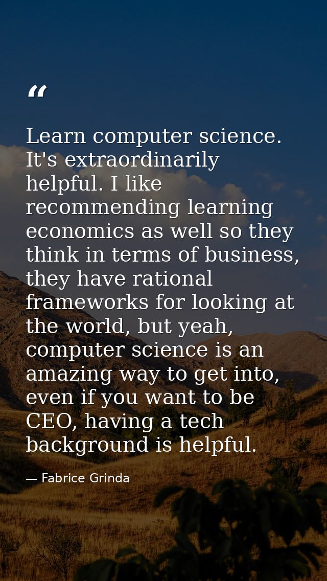 Learn computer science. It's extraordinarily helpful. I like recommending learning economics as well so they think in te — Fabrice Grinda
