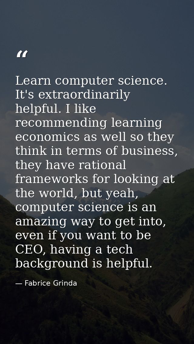 Learn computer science. It's extraordinarily helpful. I like recommending learning economics as well so they think in te — Fabrice Grinda