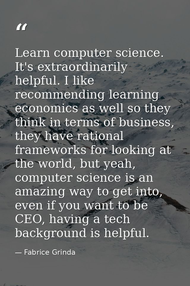 Learn computer science. It's extraordinarily helpful. I like recommending learning economics as well so they think in te — Fabrice Grinda
